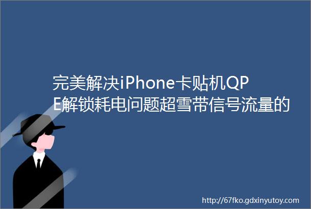 完美解决iPhone卡贴机QPE解锁耗电问题超雪带信号流量的小黑卡出货了
