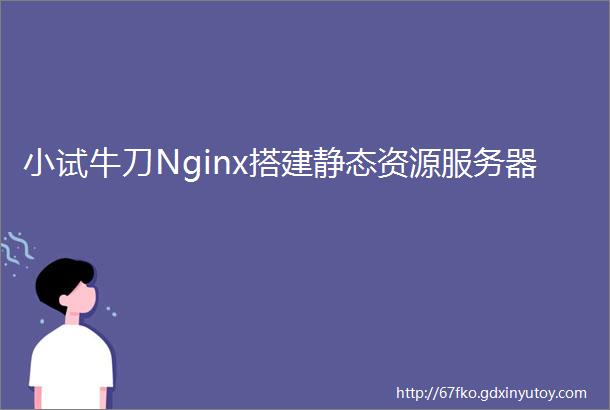 小试牛刀Nginx搭建静态资源服务器